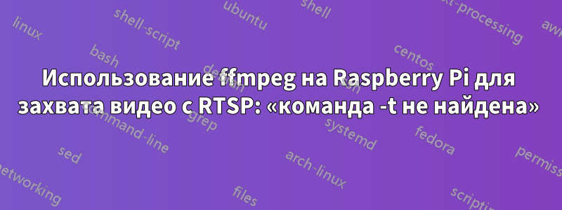 Использование ffmpeg на Raspberry Pi для захвата видео с RTSP: «команда -t не найдена»