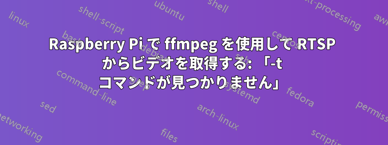 Raspberry Pi で ffmpeg を使用して RTSP からビデオを取得する: 「-t コマンドが見つかりません」