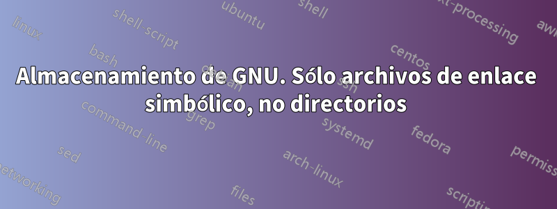 Almacenamiento de GNU. Sólo archivos de enlace simbólico, no directorios