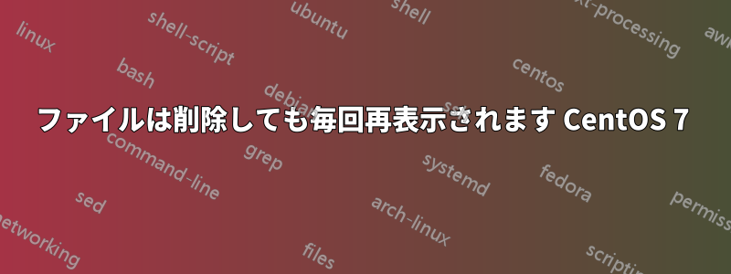 ファイルは削除しても毎回再表示されます CentOS 7