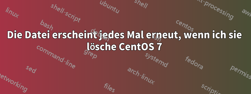 Die Datei erscheint jedes Mal erneut, wenn ich sie lösche CentOS 7