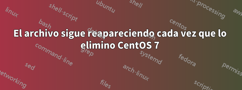 El archivo sigue reapareciendo cada vez que lo elimino CentOS 7