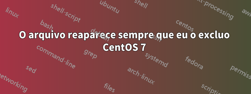 O arquivo reaparece sempre que eu o excluo CentOS 7