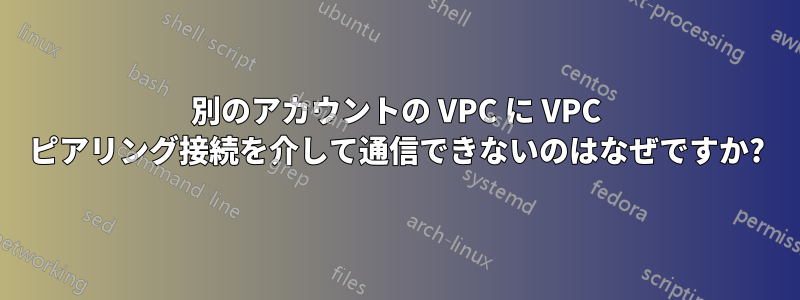 別のアカウントの VPC に VPC ピアリング接続を介して通信できないのはなぜですか?