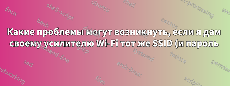 Какие проблемы могут возникнуть, если я дам своему усилителю Wi-Fi тот же SSID (и пароль), что и моему маршрутизатору?