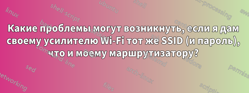 Какие проблемы могут возникнуть, если я дам своему усилителю Wi-Fi тот же SSID (и пароль), что и моему маршрутизатору?