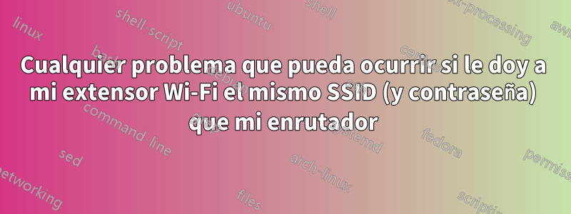 Cualquier problema que pueda ocurrir si le doy a mi extensor Wi-Fi el mismo SSID (y contraseña) que mi enrutador