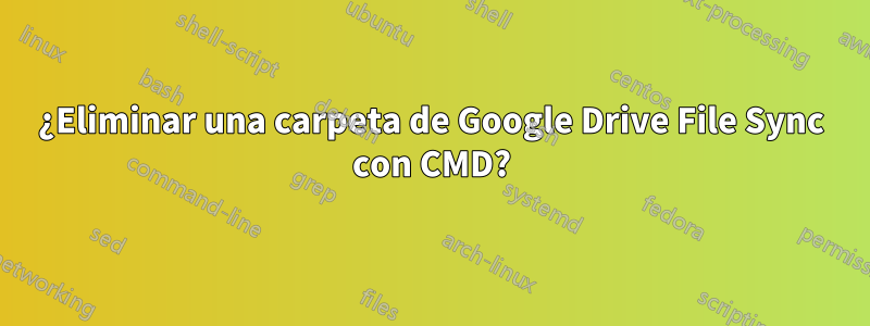 ¿Eliminar una carpeta de Google Drive File Sync con CMD?