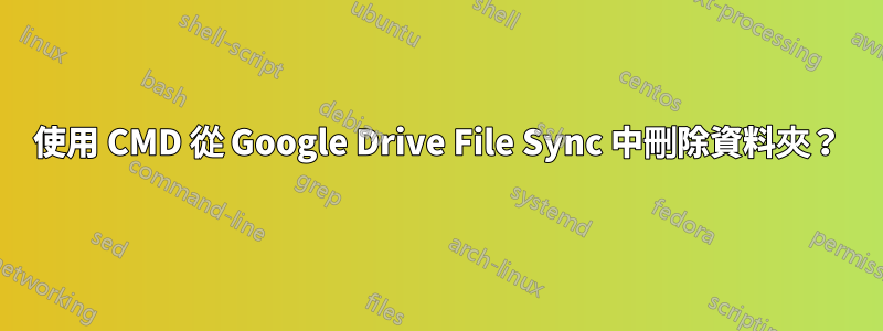 使用 CMD 從 Google Drive File Sync 中刪除資料夾？