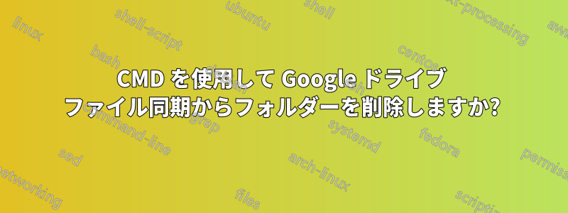 CMD を使用して Google ドライブ ファイル同期からフォルダーを削除しますか?