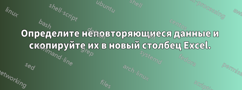 Определите неповторяющиеся данные и скопируйте их в новый столбец Excel.