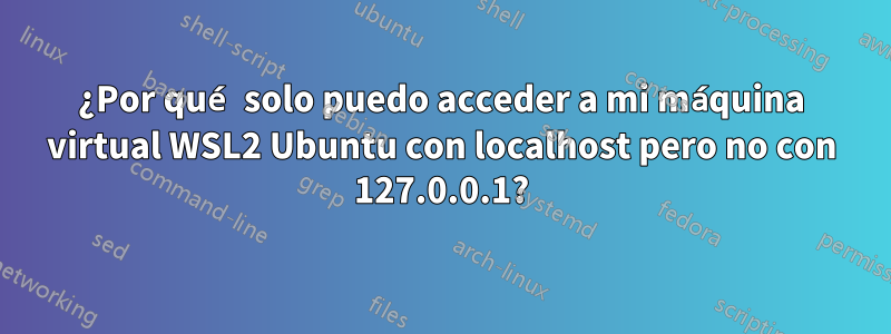 ¿Por qué solo puedo acceder a mi máquina virtual WSL2 Ubuntu con localhost pero no con 127.0.0.1?