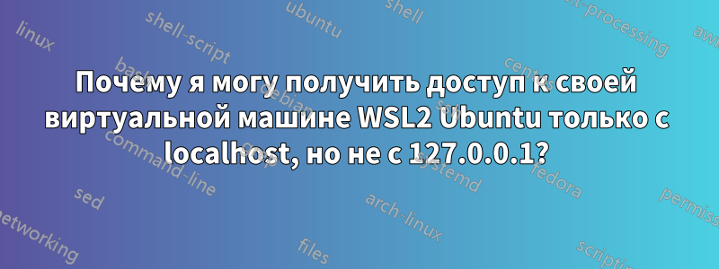 Почему я могу получить доступ к своей виртуальной машине WSL2 Ubuntu только с localhost, но не с 127.0.0.1?