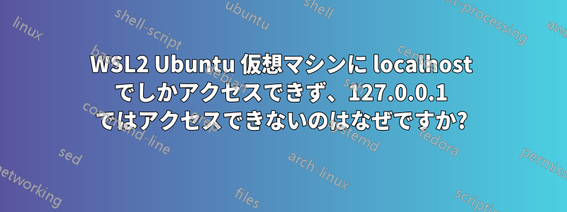 WSL2 Ubuntu 仮想マシンに localhost でしかアクセスできず、127.0.0.1 ではアクセスできないのはなぜですか?