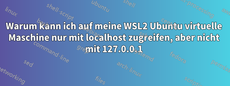 Warum kann ich auf meine WSL2 Ubuntu virtuelle Maschine nur mit localhost zugreifen, aber nicht mit 127.0.0.1