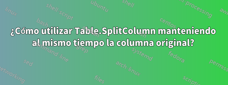 ¿Cómo utilizar Table.SplitColumn manteniendo al mismo tiempo la columna original?