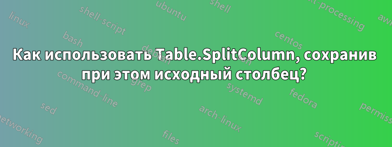 Как использовать Table.SplitColumn, сохранив при этом исходный столбец?