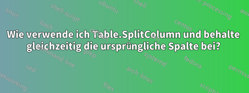 Wie verwende ich Table.SplitColumn und behalte gleichzeitig die ursprüngliche Spalte bei?