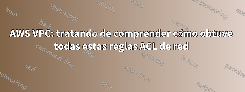 AWS VPC: tratando de comprender cómo obtuve todas estas reglas ACL de red