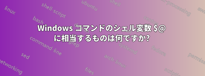 Windows コマンドのシェル変数 $@ に相当するものは何ですか?