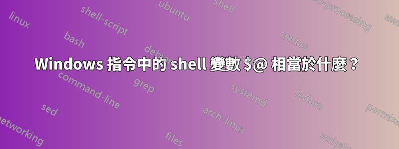 Windows 指令中的 shell 變數 $@ 相當於什麼？