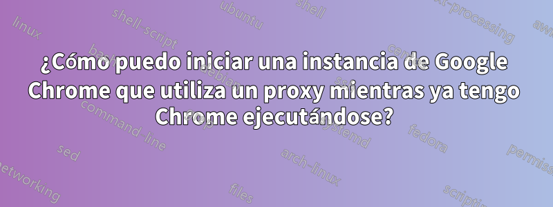 ¿Cómo puedo iniciar una instancia de Google Chrome que utiliza un proxy mientras ya tengo Chrome ejecutándose?