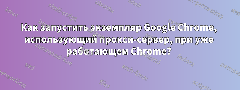 Как запустить экземпляр Google Chrome, использующий прокси-сервер, при уже работающем Chrome?