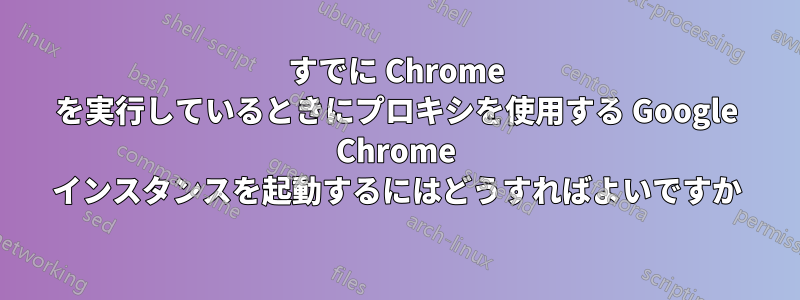 すでに Chrome を実行しているときにプロキシを使用する Google Chrome インスタンスを起動するにはどうすればよいですか