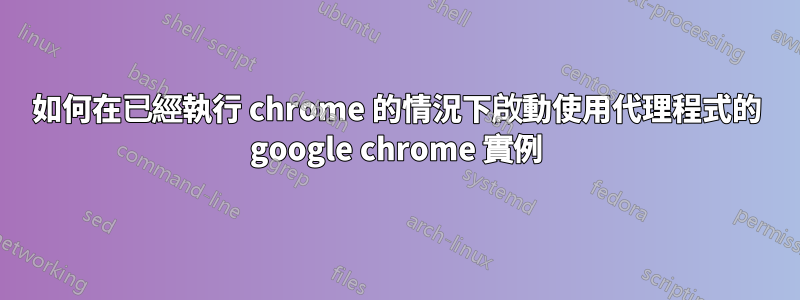 如何在已經執行 chrome 的情況下啟動使用代理程式的 google chrome 實例