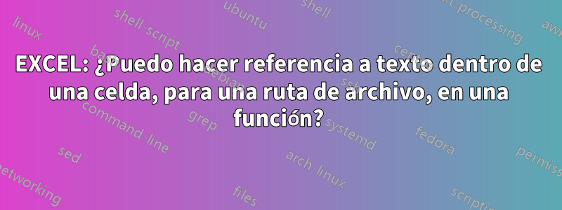 EXCEL: ¿Puedo hacer referencia a texto dentro de una celda, para una ruta de archivo, en una función?