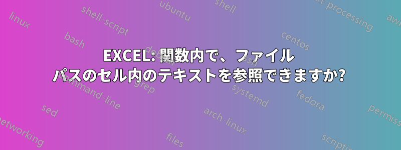 EXCEL: 関数内で、ファイル パスのセル内のテキストを参照できますか?