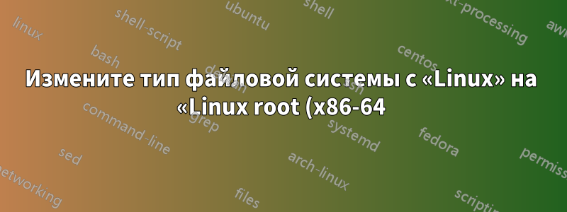 Измените тип файловой системы с «Linux» на «Linux root (x86-64)»
