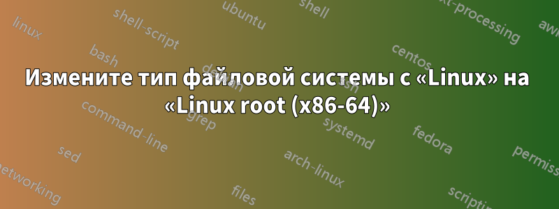 Измените тип файловой системы с «Linux» на «Linux root (x86-64)»