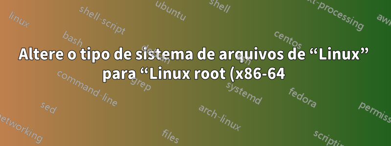Altere o tipo de sistema de arquivos de “Linux” para “Linux root (x86-64)”