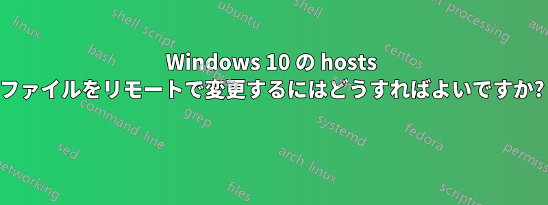 Windows 10 の hosts ファイルをリモートで変更するにはどうすればよいですか? 