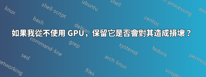 如果我從不使用 GPU，保留它是否會對其造成損壞？