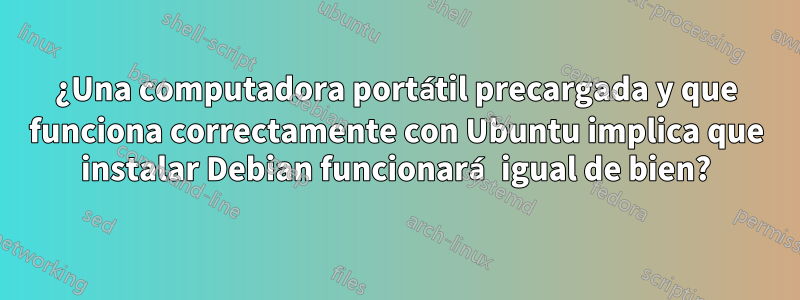 ¿Una computadora portátil precargada y que funciona correctamente con Ubuntu implica que instalar Debian funcionará igual de bien?