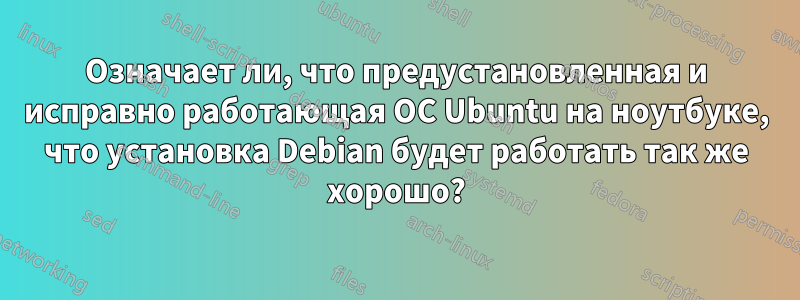 Означает ли, что предустановленная и исправно работающая ОС Ubuntu на ноутбуке, что установка Debian будет работать так же хорошо?