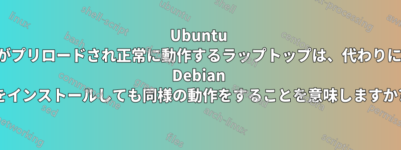 Ubuntu がプリロードされ正常に動作するラップトップは、代わりに Debian をインストールしても同様の動作をすることを意味しますか?