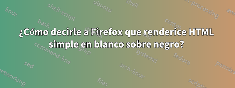 ¿Cómo decirle a Firefox que renderice HTML simple en blanco sobre negro?