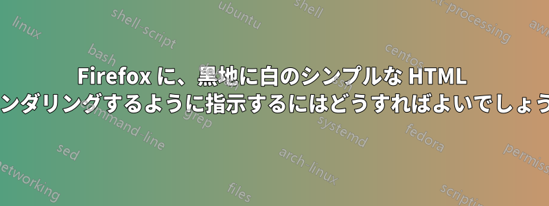 Firefox に、黒地に白のシンプルな HTML をレンダリングするように指示するにはどうすればよいでしょうか?