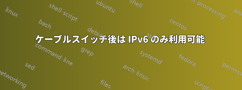 ケーブルスイッチ後は IPv6 のみ利用可能