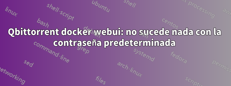 Qbittorrent docker webui: no sucede nada con la contraseña predeterminada