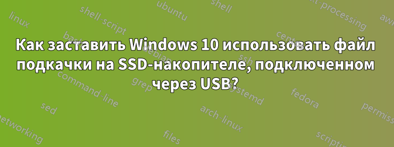 Как заставить Windows 10 использовать файл подкачки на SSD-накопителе, подключенном через USB?