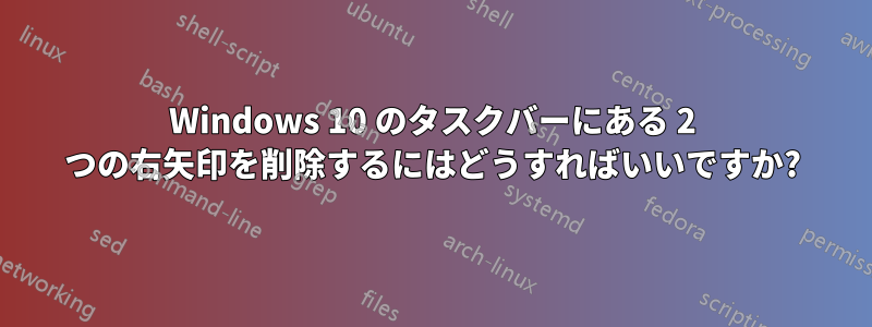 Windows 10 のタスクバーにある 2 つの右矢印を削除するにはどうすればいいですか?