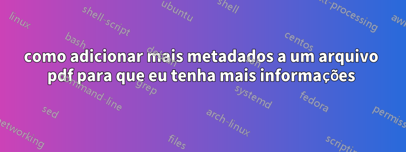 como adicionar mais metadados a um arquivo pdf para que eu tenha mais informações
