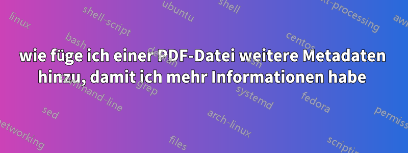 wie füge ich einer PDF-Datei weitere Metadaten hinzu, damit ich mehr Informationen habe