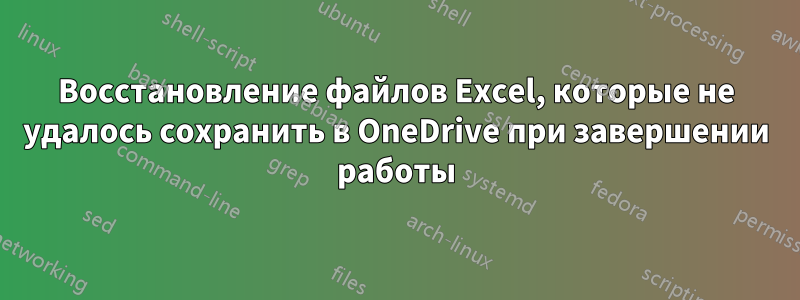 Восстановление файлов Excel, которые не удалось сохранить в OneDrive при завершении работы