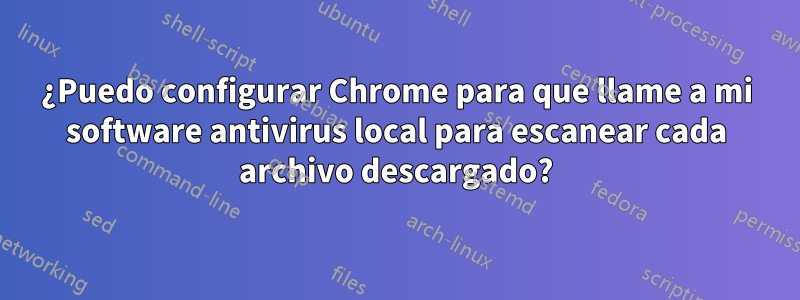 ¿Puedo configurar Chrome para que llame a mi software antivirus local para escanear cada archivo descargado?