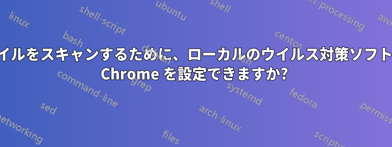 ダウンロードした各ファイルをスキャンするために、ローカルのウイルス対策ソフトウェアを呼び出すように Chrome を設定できますか?